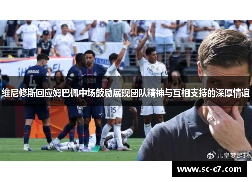 维尼修斯回应姆巴佩中场鼓励展现团队精神与互相支持的深厚情谊