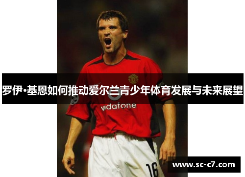 罗伊·基恩如何推动爱尔兰青少年体育发展与未来展望