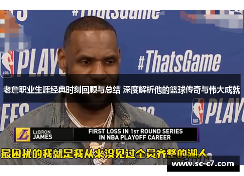 老詹职业生涯经典时刻回顾与总结 深度解析他的篮球传奇与伟大成就