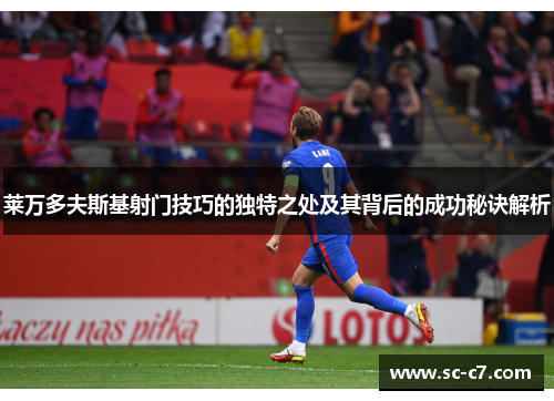 莱万多夫斯基射门技巧的独特之处及其背后的成功秘诀解析