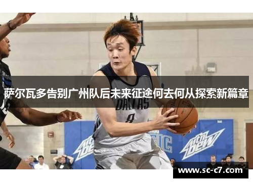 萨尔瓦多告别广州队后未来征途何去何从探索新篇章