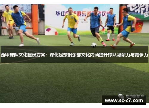 西甲球队文化建设方案：深化足球俱乐部文化内涵提升球队凝聚力与竞争力