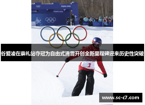 谷爱凌在崇礼站夺冠为自由式滑雪开创全新里程碑迎来历史性突破