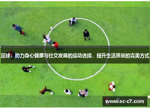 足球：助力身心健康与社交发展的运动选择，提升生活质量的完美方式