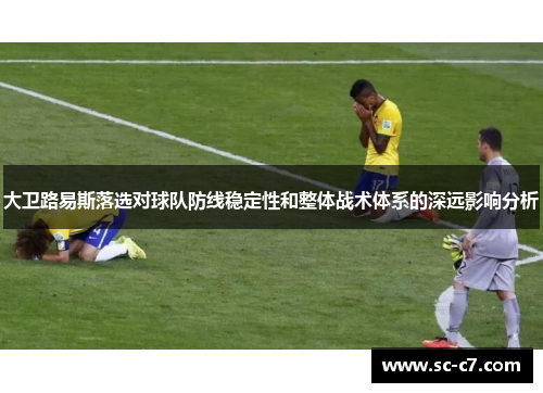 大卫路易斯落选对球队防线稳定性和整体战术体系的深远影响分析