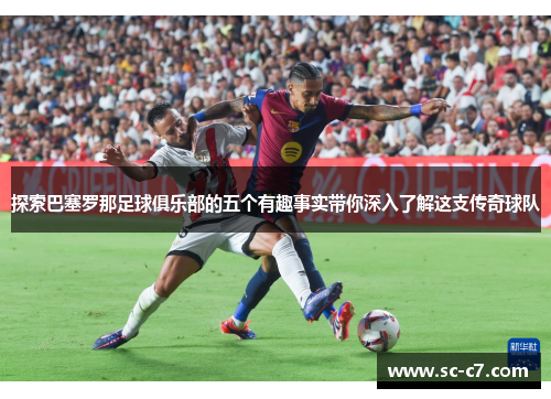 探索巴塞罗那足球俱乐部的五个有趣事实带你深入了解这支传奇球队