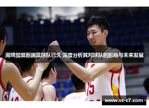 周琦加盟新疆篮球队已久 深度分析其对球队的影响与未来发展