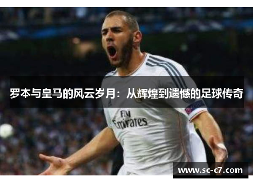 罗本与皇马的风云岁月：从辉煌到遗憾的足球传奇