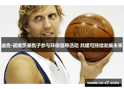 迪克·诺维茨基携子参与环保倡导活动 共建可持续发展未来