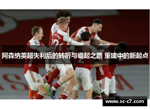 阿森纳英超失利后的转折与崛起之路 重建中的新起点