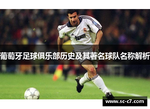 葡萄牙足球俱乐部历史及其著名球队名称解析 葡萄牙足球俱乐部历史及其著名球队名称解析