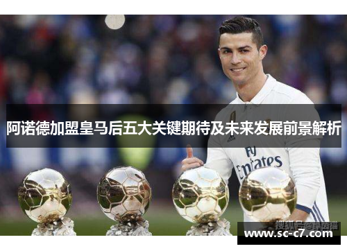 阿诺德加盟皇马后五大关键期待及未来发展前景解析