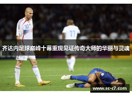 齐达内足球巅峰十幕重现见证传奇大师的华丽与灵魂