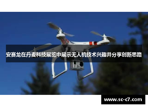 安赛龙在丹麦科技展览中展示无人机技术兴趣并分享创新思路