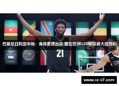 巴基尼日利亚中场：身体素质出众 曾在非洲U20锦标赛大放异彩