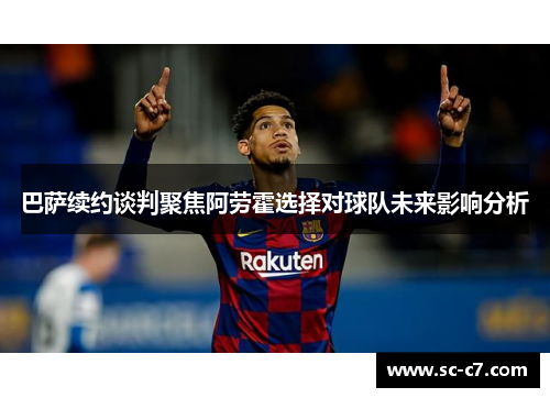 巴萨续约谈判聚焦阿劳霍选择对球队未来影响分析