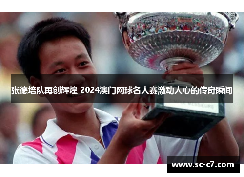 张德培队再创辉煌 2024澳门网球名人赛激动人心的传奇瞬间