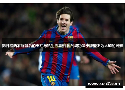 揭开梅西家庭背后的支柱与私生活真相 他的成功源于哪些不为人知的因素