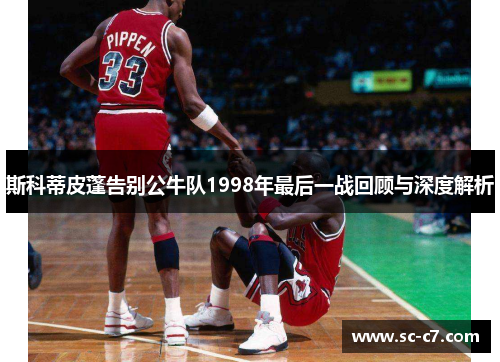 斯科蒂皮蓬告别公牛队1998年最后一战回顾与深度解析