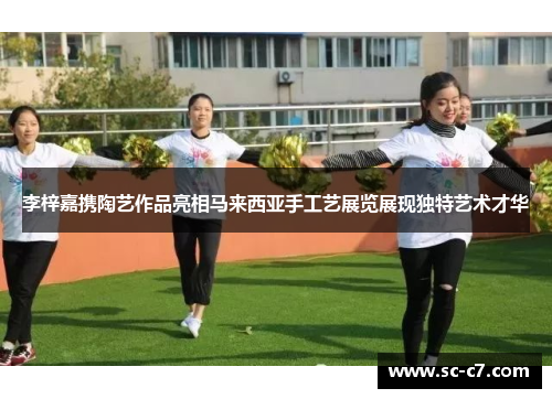 李梓嘉携陶艺作品亮相马来西亚手工艺展览展现独特艺术才华