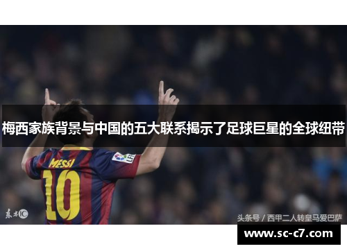 梅西家族背景与中国的五大联系揭示了足球巨星的全球纽带