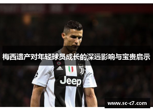 梅西遗产对年轻球员成长的深远影响与宝贵启示