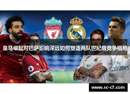 皇马崛起对巴萨影响深远如何塑造两队世纪级竞争格局