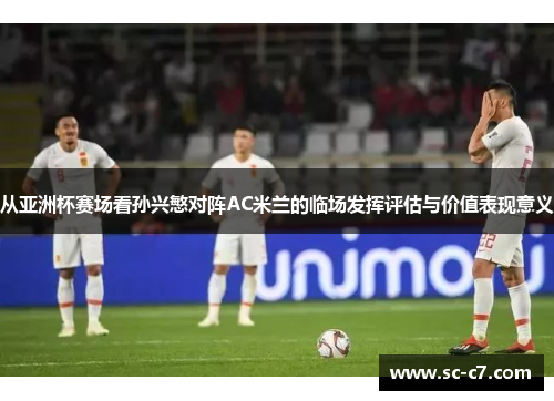 从亚洲杯赛场看孙兴慜对阵AC米兰的临场发挥评估与价值表现意义