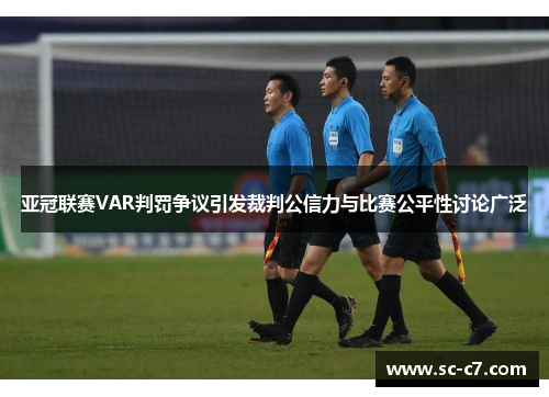 亚冠联赛VAR判罚争议引发裁判公信力与比赛公平性讨论广泛