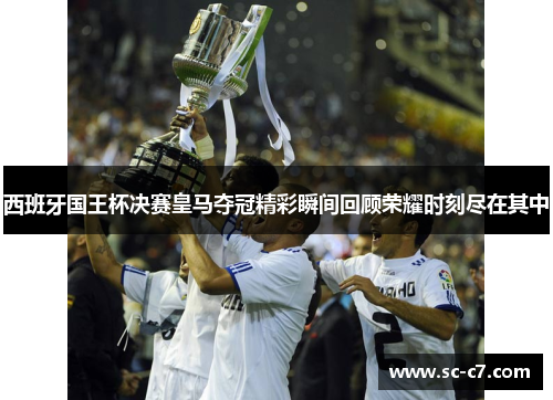 西班牙国王杯决赛皇马夺冠精彩瞬间回顾荣耀时刻尽在其中