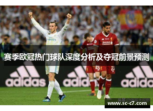 赛季欧冠热门球队深度分析及夺冠前景预测