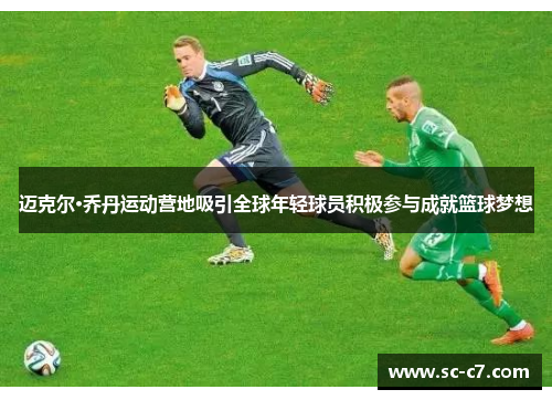 迈克尔·乔丹运动营地吸引全球年轻球员积极参与成就篮球梦想