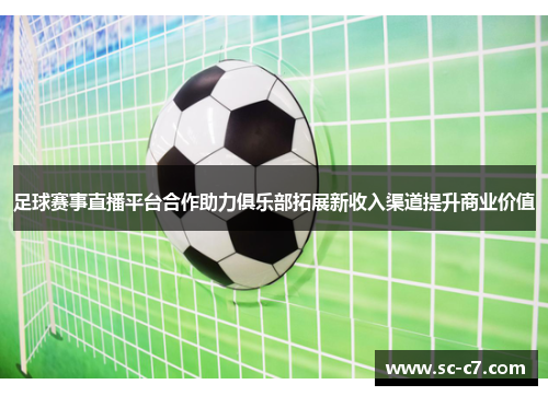 足球赛事直播平台合作助力俱乐部拓展新收入渠道提升商业价值