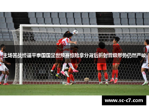 主场苦战终逼平泰国国足世预赛惊险拿分背后折射晋级形势仍然严峻