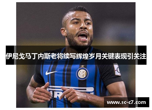 伊尼戈马丁内斯老将续写辉煌岁月关键表现引关注