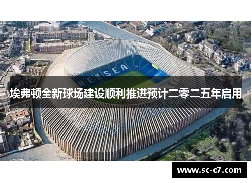 埃弗顿全新球场建设顺利推进预计二零二五年启用