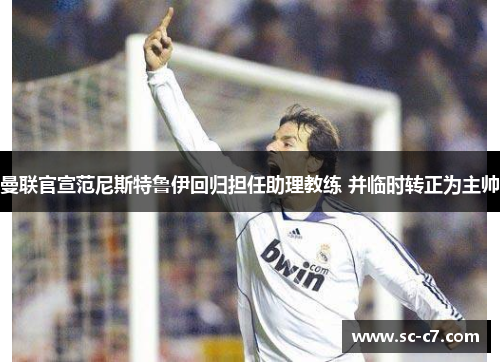 曼联官宣范尼斯特鲁伊回归担任助理教练 并临时转正为主帅