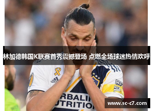 林加德韩国K联赛首秀震撼登场 点燃全场球迷热情欢呼 林加德韩国K联赛首秀震撼登场 点燃全场球迷热情欢呼