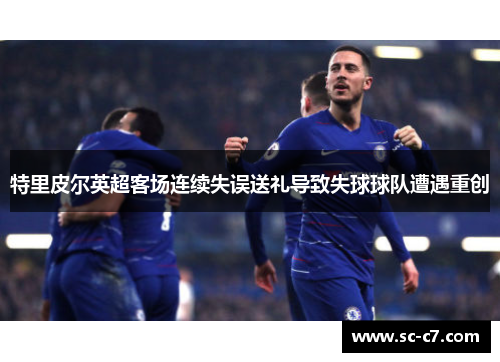 特里皮尔英超客场连续失误送礼导致失球球队遭遇重创