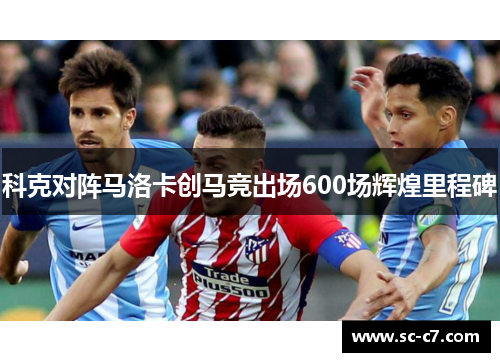 科克对阵马洛卡创马竞出场600场辉煌里程碑