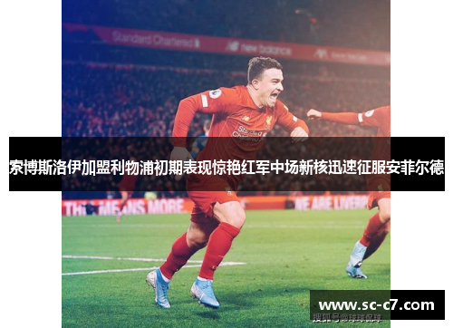 索博斯洛伊加盟利物浦初期表现惊艳红军中场新核迅速征服安菲尔德 索博斯洛伊加盟利物浦初期表现惊艳红军中场新核迅速征服安菲尔德