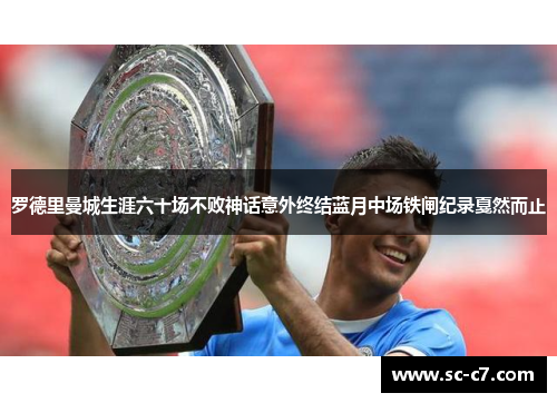 罗德里曼城生涯六十场不败神话意外终结蓝月中场铁闸纪录戛然而止