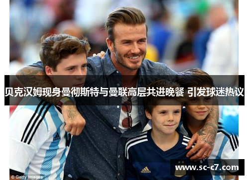 贝克汉姆现身曼彻斯特与曼联高层共进晚餐 引发球迷热议