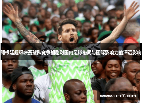 阿根廷超级联赛球队竞争加剧对国内足球格局与国际影响力的深远影响
