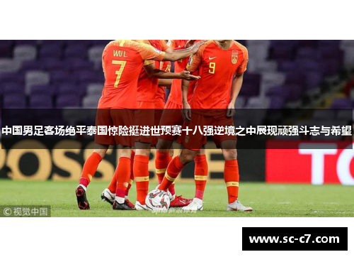 中国男足客场绝平泰国惊险挺进世预赛十八强逆境之中展现顽强斗志与希望