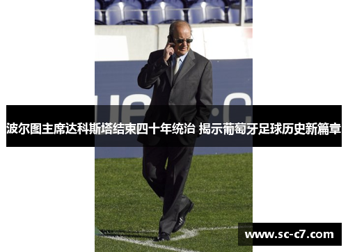 波尔图主席达科斯塔结束四十年统治 揭示葡萄牙足球历史新篇章